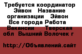 Требуется координатор Эйвон › Название организации ­ Эйвон - Все города Работа » Вакансии   . Тверская обл.,Вышний Волочек г.